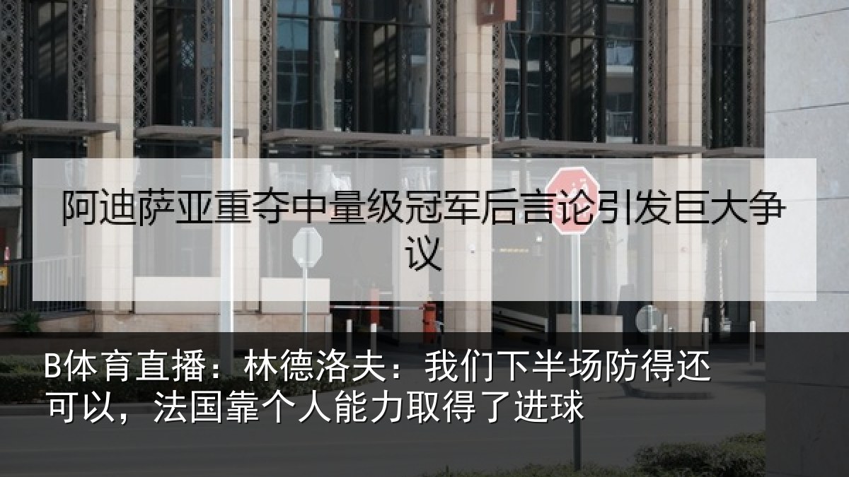 B体育直播:林德相关情况得还相关情况力取得了进球