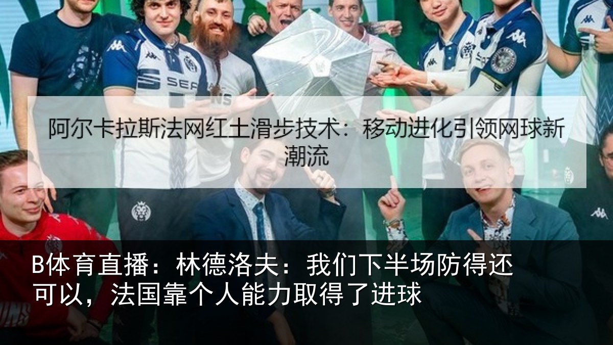 B体育直播:林德洛夫:我们下半场防得还可以,法国靠个人能力取得了进球