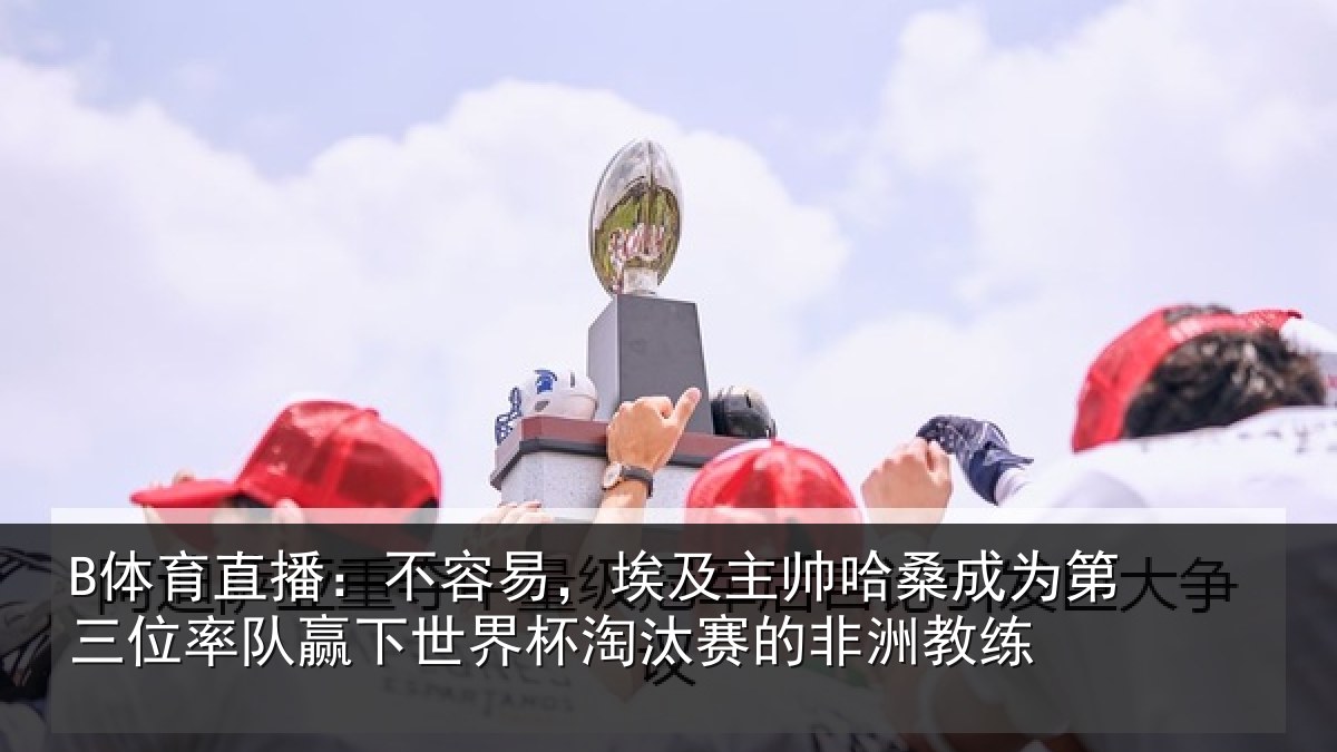 B体育直播:不容易,埃及主帅相关情况队赢相关情况非洲教练