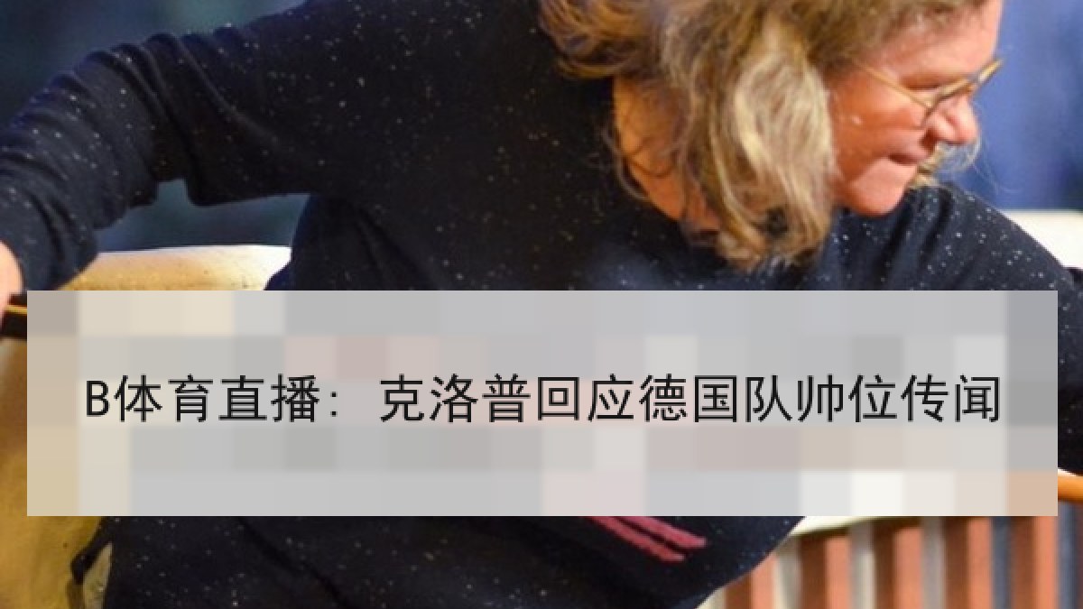 B体育直播: 克洛普回应德国队帅位传闻 B体育直播: 克洛普回应德国队帅位传闻