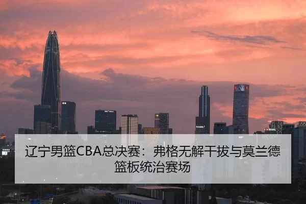 辽宁男篮CBA总决赛：弗格无解干拔与莫兰德篮板统治赛场