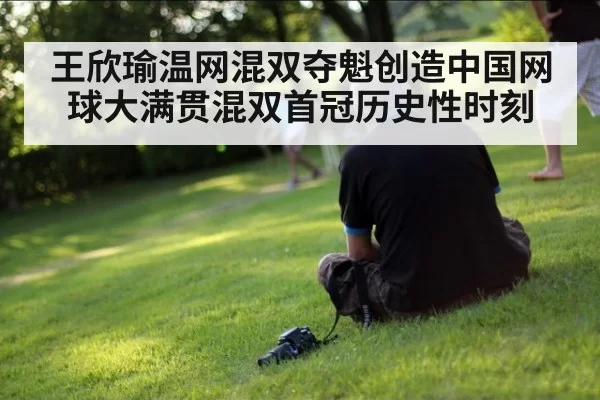 王欣瑜温网混双夺魁创造中国网球大满贯混双首冠历史性时刻