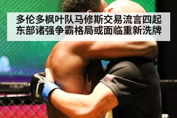 多伦多枫叶队马修斯交易流言四起东部诸强争霸格局或面临重新洗牌
