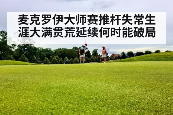 麦克罗伊大师赛推杆失常生涯大满贯荒延续何时能破局