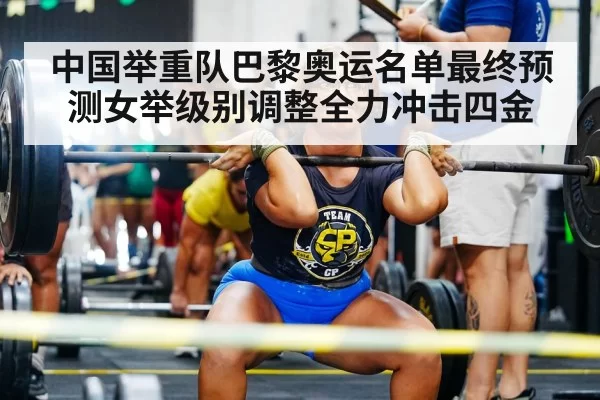 中国举重队巴黎奥运名单最终预测女举级别调整全力冲击四金