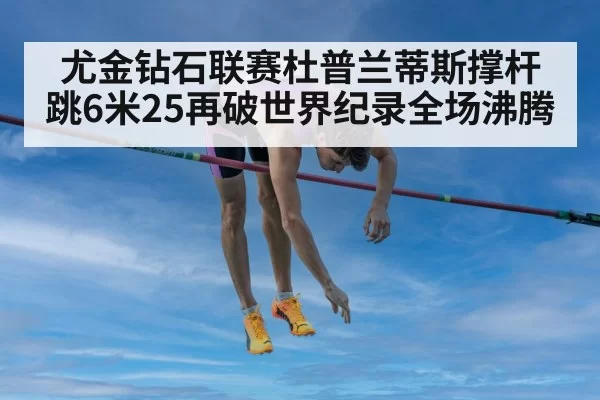 尤金钻石联赛杜普兰蒂斯撑杆跳6米25再破世界纪录全场沸腾