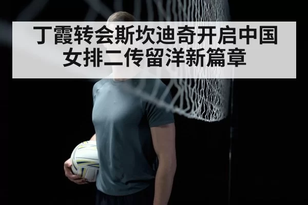 丁霞转会斯坎迪奇开启中国女排二传留洋新篇章
