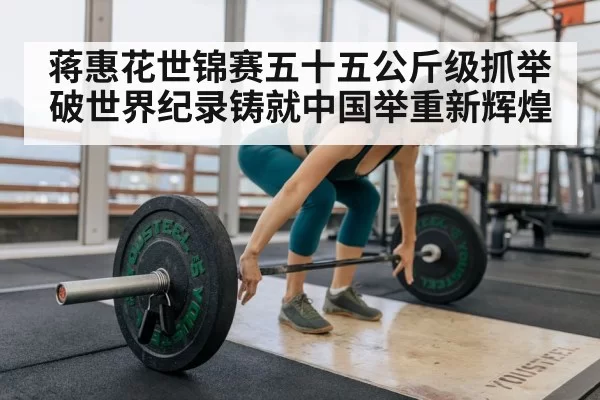 蒋惠花世锦赛五十五公斤级抓举破世界纪录铸就中国举重新辉煌