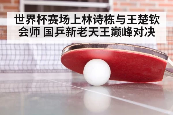 世界杯赛场上林诗栋与王楚钦会师 国乒新老天王巅峰对决