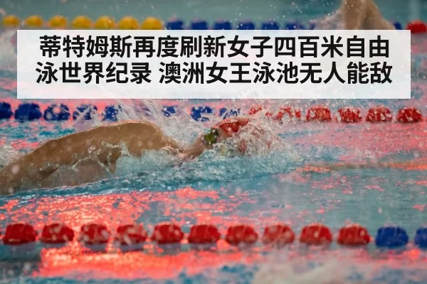 蒂特姆斯再度刷新女子四百米自由泳世界纪录 澳洲女王泳池无人能敌