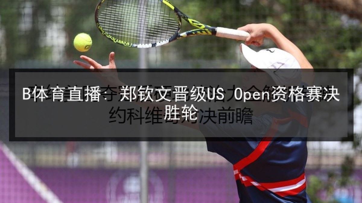 B体育直播: 郑钦文晋级US Open资格赛决胜轮