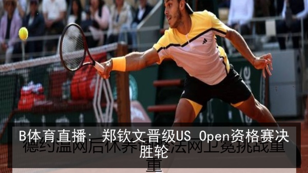 B体育直播: 郑钦文晋级US Open资格赛决胜轮