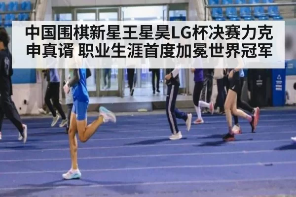 中国围棋新星王星昊LG杯决赛力克申真谞 职业生涯首度加冕世界冠军
